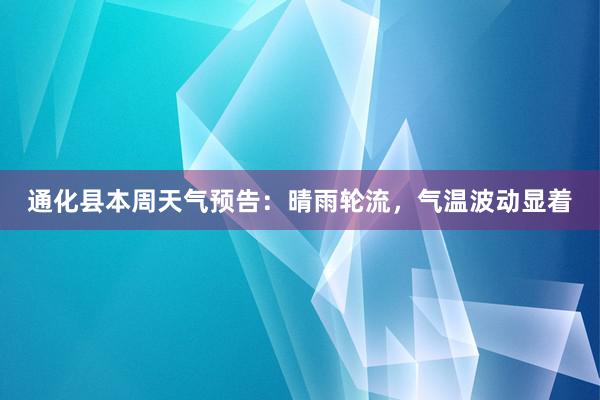 通化县本周天气预告：晴雨轮流，气温波动显着