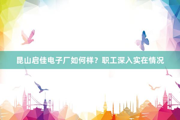 昆山启佳电子厂如何样？职工深入实在情况