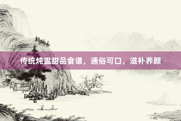 传统炖盅甜品食谱，通俗可口，滋补养颜