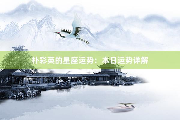 朴彩英的星座运势：本日运势详解