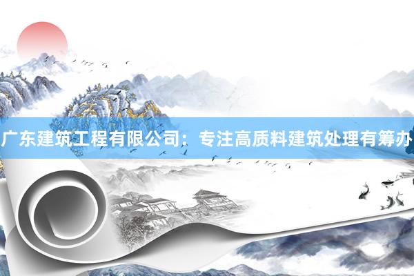 广东建筑工程有限公司：专注高质料建筑处理有筹办